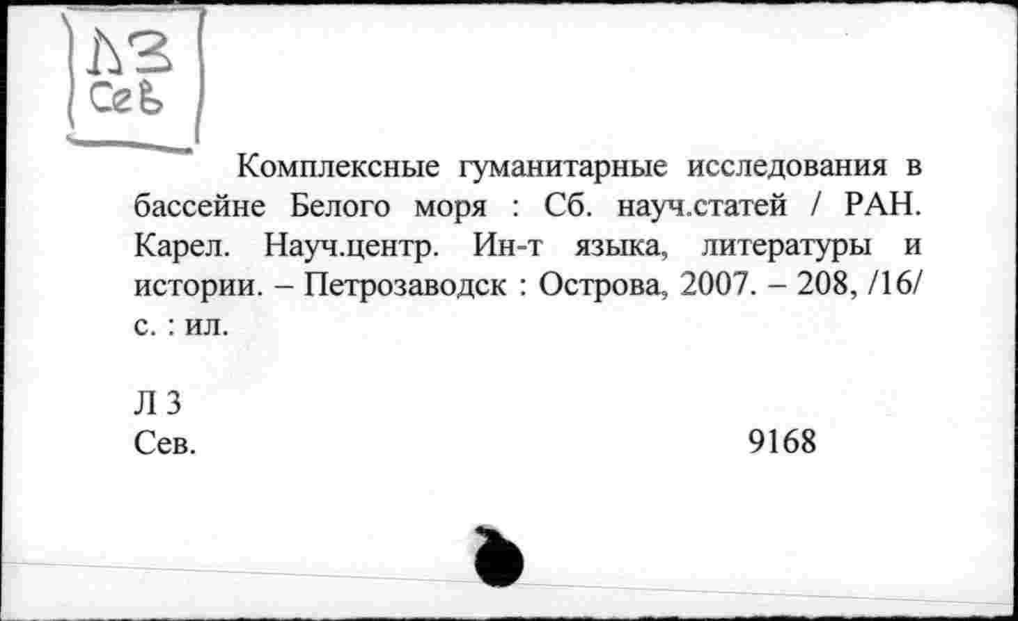 ﻿Комплексные гуманитарные исследования в
бассейне Белого моря : Сб. науч.статей / РАН.
Карел. Науч.центр. Ин-т языка, литературы и истории. - Петрозаводск : Острова, 2007. - 208, /16/
с. : ил.
ЛЗ Сев.
9168